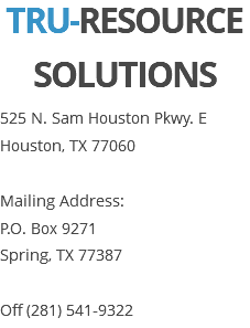 TRU-RESOURCE SOLUTIONS 525 N. Sam Houston Pkwy. E Houston, TX 77060 Mailing Address: P.O. Box 9271 Spring, TX 77387 Off (281) 541-9322